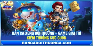 Bắn Cá Xèng Đổi Thưởng – Game Giải Trí Kiếm Thưởng Cực Cuốn