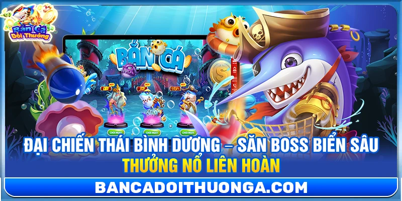 Đại Chiến Thái Bình Dương – Săn Boss Biển Sâu Thưởng Nổ Liên Hoàn