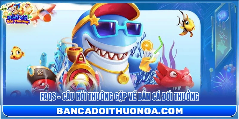 FAQs – Giải đáp những thắc mắc phổ biến về bắn cá đổi thưởng