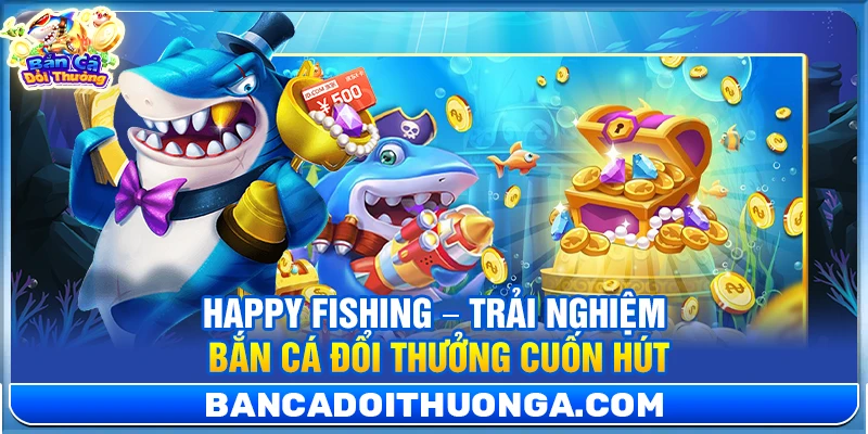 Happy Fishing – Trải nghiệm bắn cá đổi thưởng cuốn hút